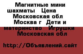 Магнитные мини шахматы › Цена ­ 200 - Московская обл., Москва г. Дети и материнство » Игрушки   . Московская обл.